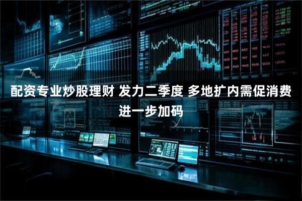 配资专业炒股理财 发力二季度 多地扩内需促消费进一步加码