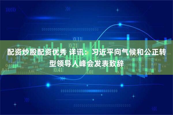 配资炒股配资优秀 详讯：习近平向气候和公正转型领导人峰会发表致辞
