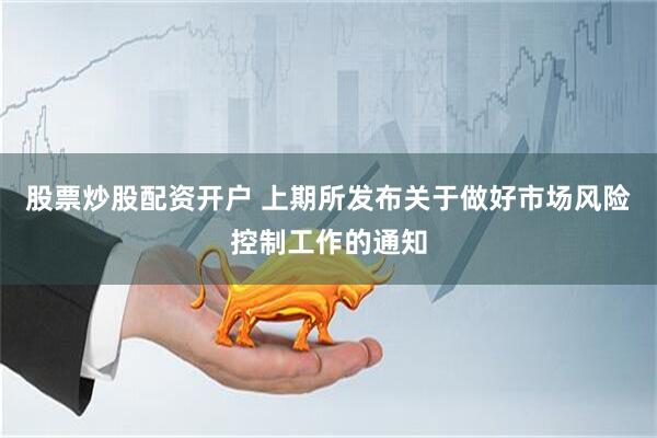股票炒股配资开户 上期所发布关于做好市场风险控制工作的通知
