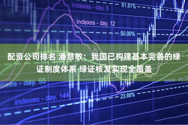 配资公司排名 潘慧敏：我国已构建基本完善的绿证制度体系 绿证核发实现全覆盖