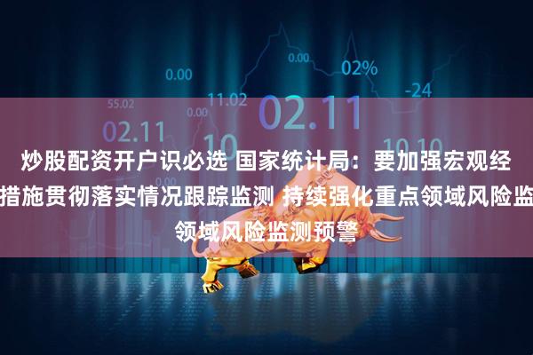 炒股配资开户识必选 国家统计局：要加强宏观经济政策措施贯彻落实情况跟踪监测 持续强化重点领域风险监测预警