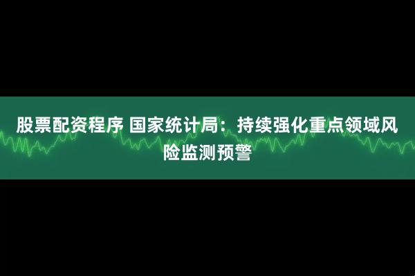 股票配资程序 国家统计局：持续强化重点领域风险监测预警