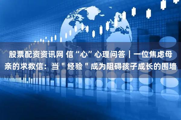 股票配资资讯网 信“心”心理问答｜一位焦虑母亲的求救信：当＂经验＂成为阻碍孩子成长的围墙