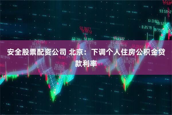 安全股票配资公司 北京：下调个人住房公积金贷款利率