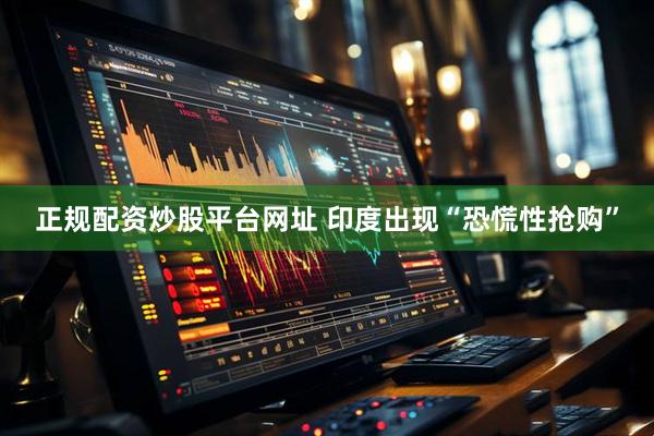 正规配资炒股平台网址 印度出现“恐慌性抢购”