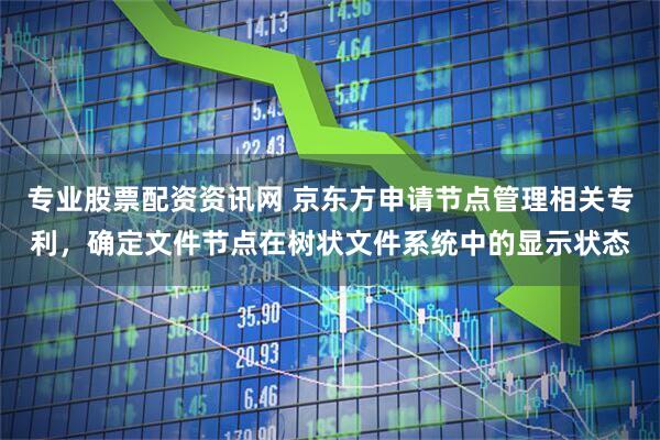 专业股票配资资讯网 京东方申请节点管理相关专利，确定文件节点在树状文件系统中的显示状态