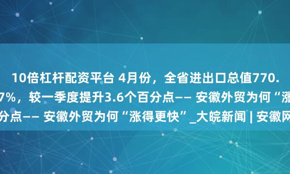 10倍杠杆配资平台 4月份，全省进出口总值770.9亿元，同比增长16.7%，较一季度提升3.6个百分点—— 安徽外贸为何“涨得更快”_大皖新闻 | 安徽网