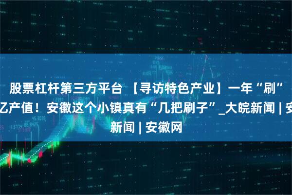 股票杠杆第三方平台 【寻访特色产业】一年“刷”出百亿产值！安徽这个小镇真有“几把刷子”_大皖新闻 | 安徽网