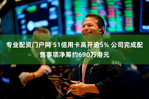 专业配资门户网 51信用卡高开逾5% 公司完成配售事项净筹约690万港元