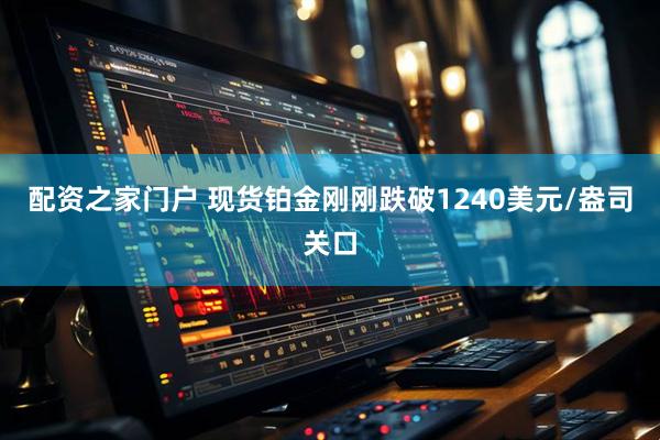 配资之家门户 现货铂金刚刚跌破1240美元/盎司关口