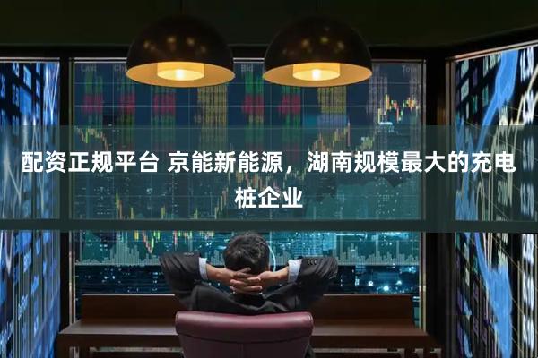 配资正规平台 京能新能源，湖南规模最大的充电桩企业