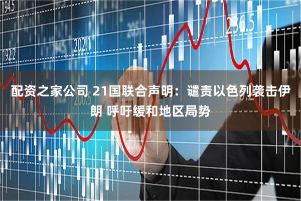 配资之家公司 21国联合声明：谴责以色列袭击伊朗 呼吁缓和地区局势