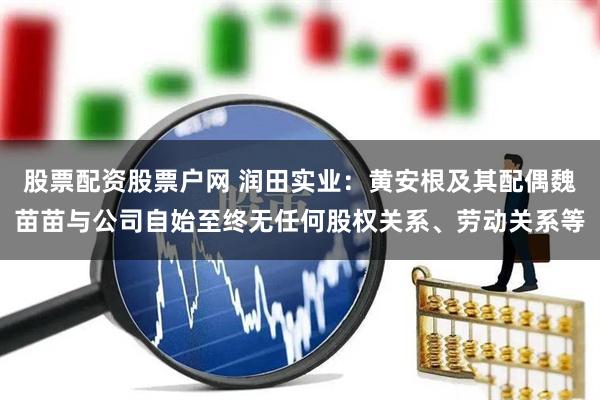 股票配资股票户网 润田实业：黄安根及其配偶魏苗苗与公司自始至终无任何股权关系、劳动关系等