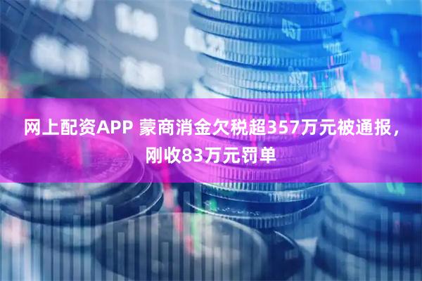 网上配资APP 蒙商消金欠税超357万元被通报，刚收83万元罚单