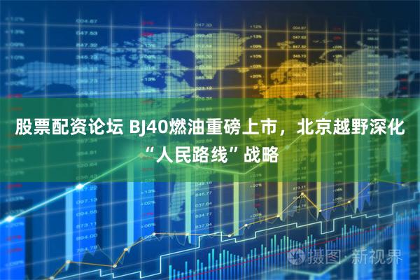股票配资论坛 BJ40燃油重磅上市，北京越野深化“人民路线”战略