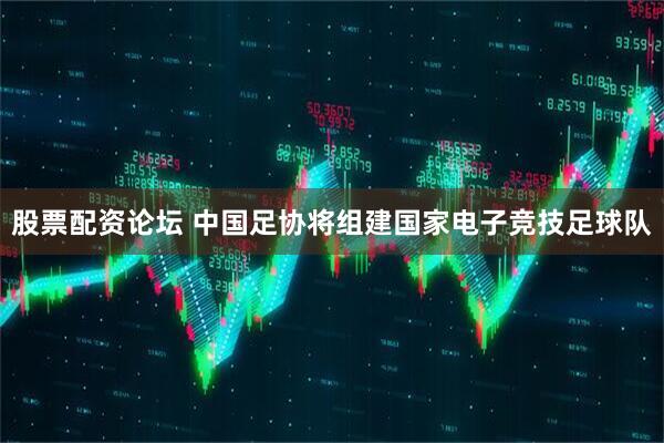 股票配资论坛 中国足协将组建国家电子竞技足球队