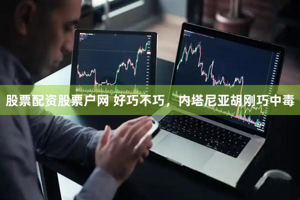 股票配资股票户网 好巧不巧，内塔尼亚胡刚巧中毒