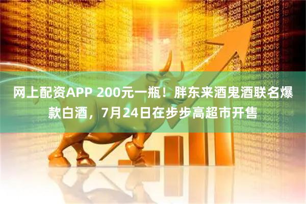 网上配资APP 200元一瓶！胖东来酒鬼酒联名爆款白酒，7月24日在步步高超市开售
