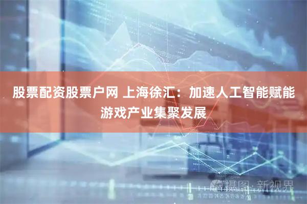 股票配资股票户网 上海徐汇：加速人工智能赋能游戏产业集聚发展