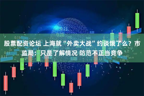 股票配资论坛 上海就“外卖大战”约谈饿了么？市监局：只是了解情况 防范不正当竞争