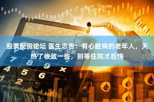 股票配资论坛 医生忠告：有心脏病的老年人，天热了收敛一些，别等住院才后悔