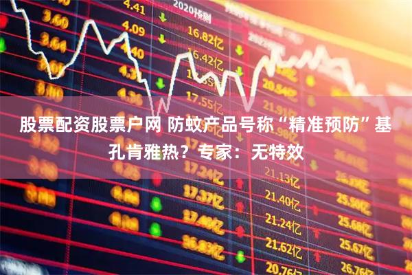股票配资股票户网 防蚊产品号称“精准预防”基孔肯雅热？专家：无特效