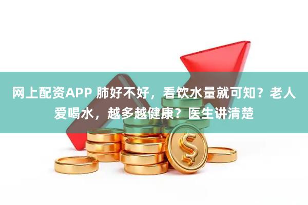 网上配资APP 肺好不好，看饮水量就可知？老人爱喝水，越多越健康？医生讲清楚