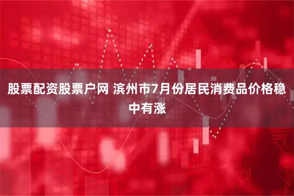股票配资股票户网 滨州市7月份居民消费品价格稳中有涨