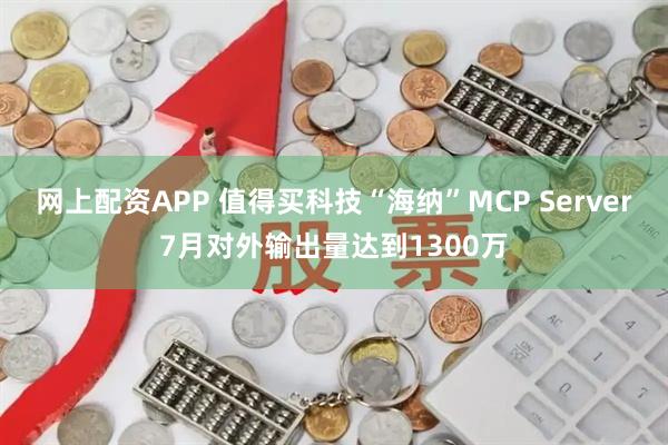 网上配资APP 值得买科技“海纳”MCP Server7月对外输出量达到1300万