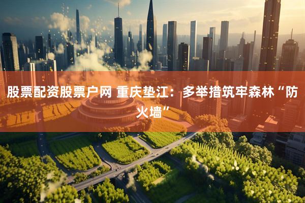 股票配资股票户网 重庆垫江：多举措筑牢森林“防火墙”
