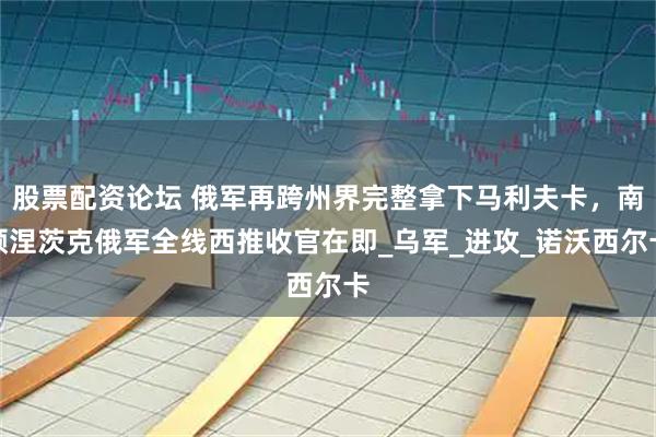 股票配资论坛 俄军再跨州界完整拿下马利夫卡，南顿涅茨克俄军全线西推收官在即_乌军_进攻_诺沃西尔卡