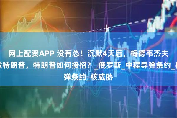 网上配资APP 没有怂！沉默4天后，梅德韦杰夫又刺激特朗普，特朗普如何接招？_俄罗斯_中程导弹条约_核威胁
